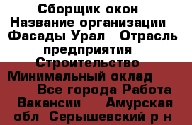 Сборщик окон › Название организации ­ Фасады-Урал › Отрасль предприятия ­ Строительство › Минимальный оклад ­ 25 000 - Все города Работа » Вакансии   . Амурская обл.,Серышевский р-н